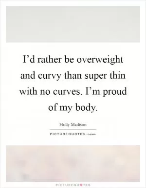 I’d rather be overweight and curvy than super thin with no curves. I’m proud of my body Picture Quote #1