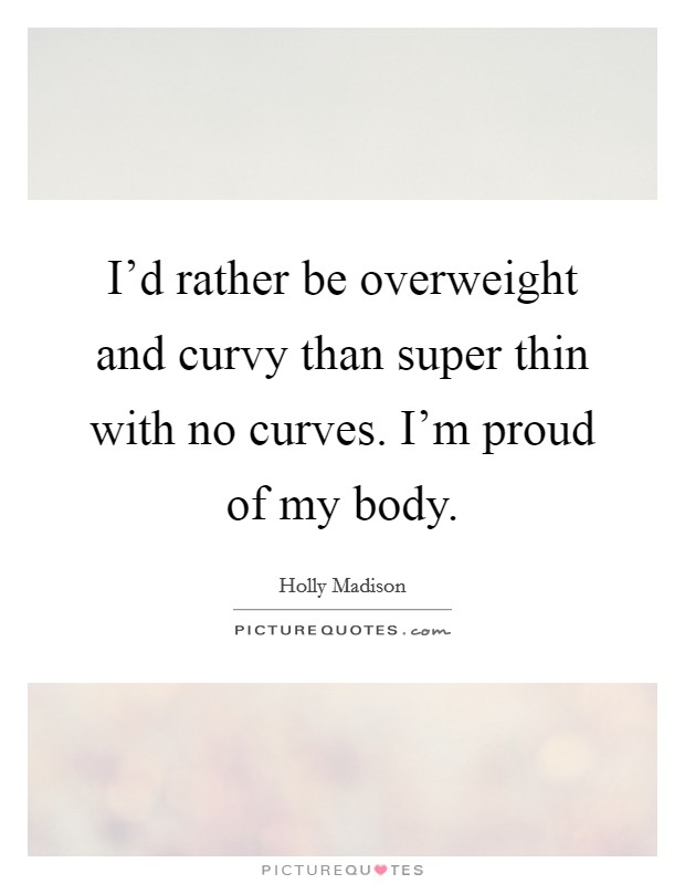 I'd rather be overweight and curvy than super thin with no curves. I'm proud of my body. Picture Quote #1