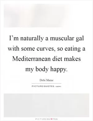 I’m naturally a muscular gal with some curves, so eating a Mediterranean diet makes my body happy Picture Quote #1