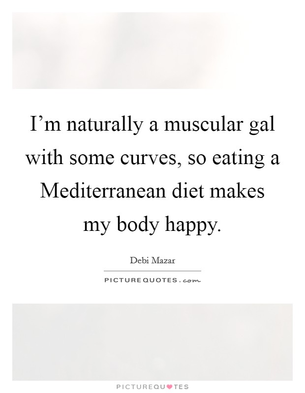 I'm naturally a muscular gal with some curves, so eating a Mediterranean diet makes my body happy. Picture Quote #1