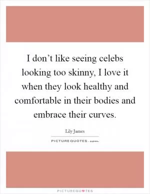 I don’t like seeing celebs looking too skinny, I love it when they look healthy and comfortable in their bodies and embrace their curves Picture Quote #1