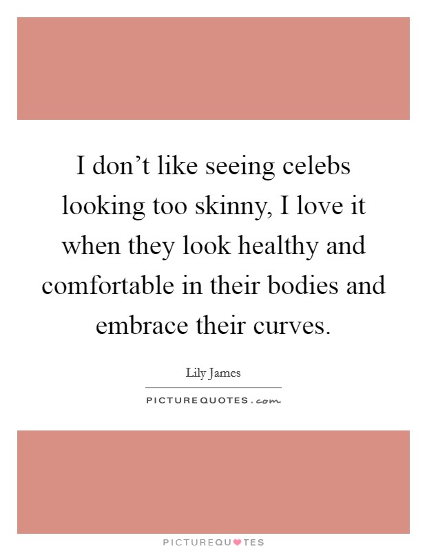 I don't like seeing celebs looking too skinny, I love it when they look healthy and comfortable in their bodies and embrace their curves. Picture Quote #1