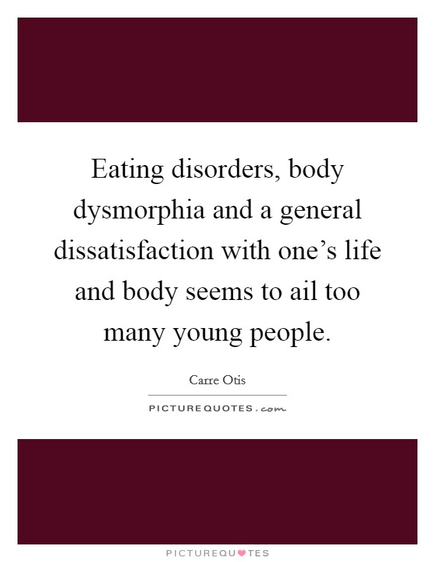 Eating disorders, body dysmorphia and a general dissatisfaction with one's life and body seems to ail too many young people. Picture Quote #1