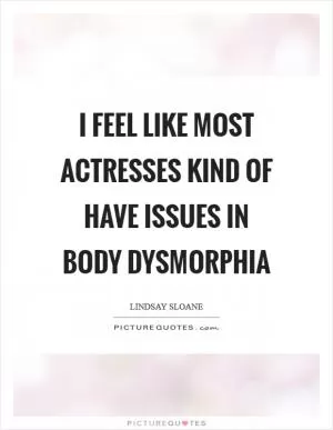 I feel like most actresses kind of have issues in body dysmorphia Picture Quote #1
