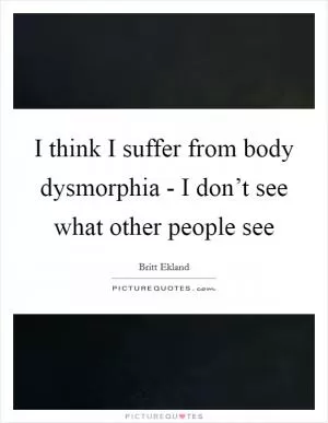 I think I suffer from body dysmorphia - I don’t see what other people see Picture Quote #1