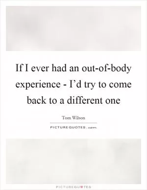 If I ever had an out-of-body experience - I’d try to come back to a different one Picture Quote #1