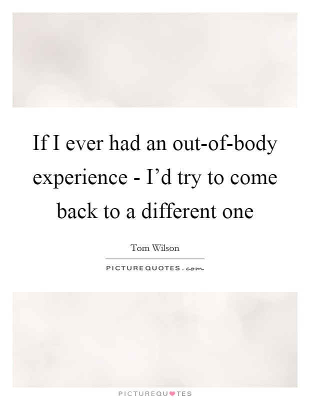 If I ever had an out-of-body experience - I'd try to come back to a different one Picture Quote #1