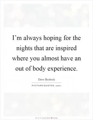 I’m always hoping for the nights that are inspired where you almost have an out of body experience Picture Quote #1