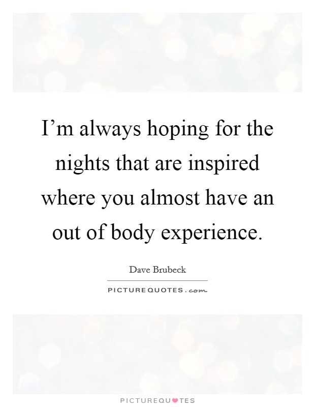 I'm always hoping for the nights that are inspired where you almost have an out of body experience. Picture Quote #1