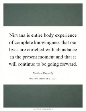 Nirvana is entire body experience of complete knowingness that our lives are enriched with abundance in the present moment and that it will continue to be going forward Picture Quote #1