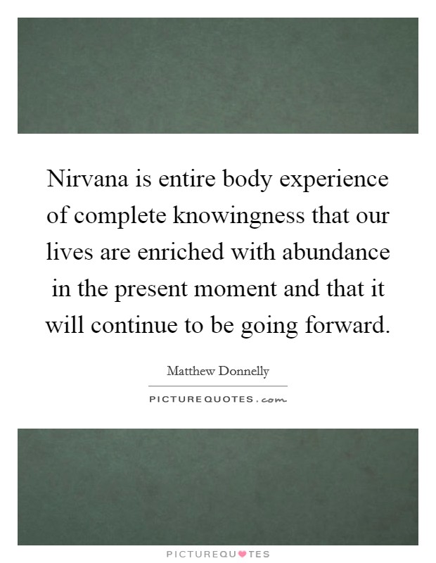 Nirvana is entire body experience of complete knowingness that our lives are enriched with abundance in the present moment and that it will continue to be going forward. Picture Quote #1