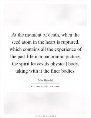 At the moment of death, when the seed atom in the heart is ruptured, which contains all the experience of the past life in a panoramic picture, the spirit leaves its physical body, taking with it the finer bodies Picture Quote #1