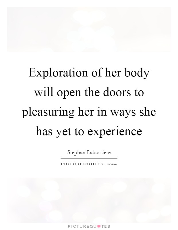 Exploration of her body will open the doors to pleasuring her in ways she has yet to experience Picture Quote #1