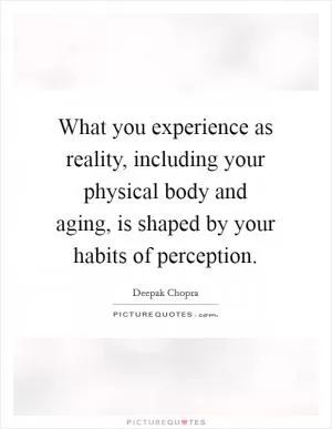 What you experience as reality, including your physical body and aging, is shaped by your habits of perception Picture Quote #1