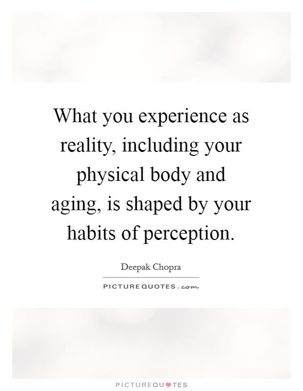 What you experience as reality, including your physical body and aging, is shaped by your habits of perception. Picture Quote #1