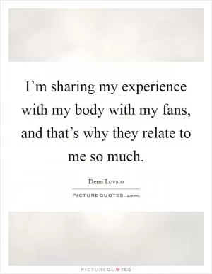I’m sharing my experience with my body with my fans, and that’s why they relate to me so much Picture Quote #1
