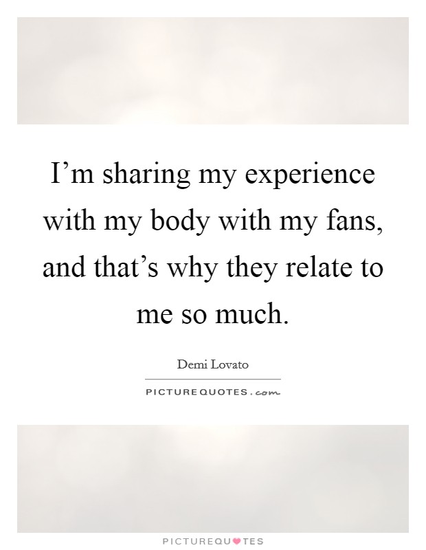 I'm sharing my experience with my body with my fans, and that's why they relate to me so much. Picture Quote #1