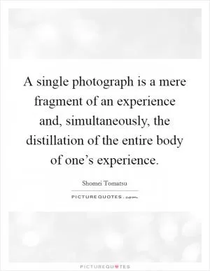 A single photograph is a mere fragment of an experience and, simultaneously, the distillation of the entire body of one’s experience Picture Quote #1