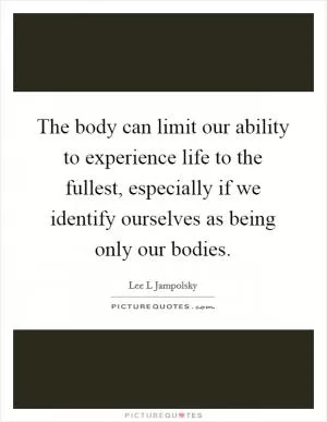 The body can limit our ability to experience life to the fullest, especially if we identify ourselves as being only our bodies Picture Quote #1