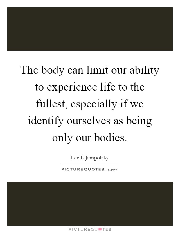The body can limit our ability to experience life to the fullest, especially if we identify ourselves as being only our bodies. Picture Quote #1