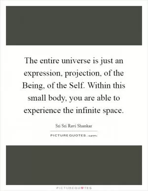 The entire universe is just an expression, projection, of the Being, of the Self. Within this small body, you are able to experience the infinite space Picture Quote #1