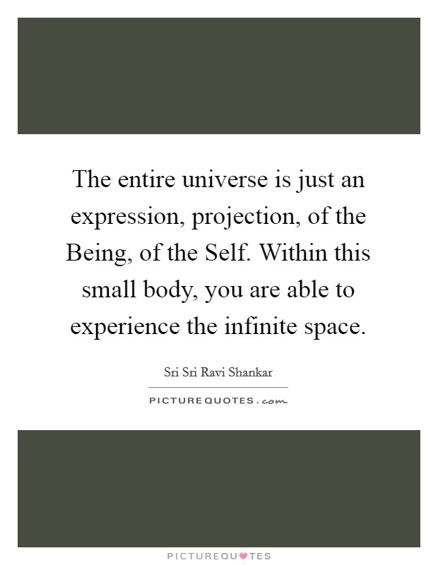 The entire universe is just an expression, projection, of the Being, of the Self. Within this small body, you are able to experience the infinite space. Picture Quote #1