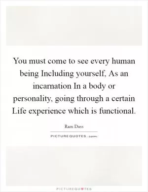 You must come to see every human being Including yourself, As an incarnation In a body or personality, going through a certain Life experience which is functional Picture Quote #1