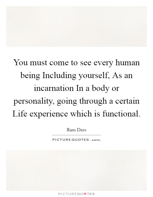 You must come to see every human being Including yourself, As an incarnation In a body or personality, going through a certain Life experience which is functional. Picture Quote #1