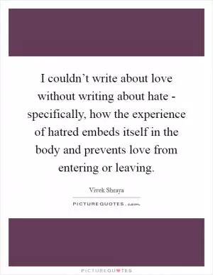 I couldn’t write about love without writing about hate - specifically, how the experience of hatred embeds itself in the body and prevents love from entering or leaving Picture Quote #1
