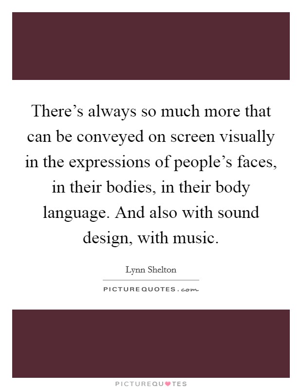 There's always so much more that can be conveyed on screen visually in the expressions of people's faces, in their bodies, in their body language. And also with sound design, with music. Picture Quote #1