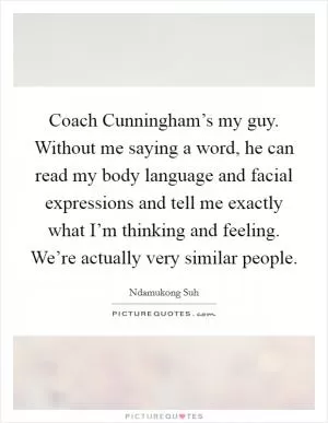 Coach Cunningham’s my guy. Without me saying a word, he can read my body language and facial expressions and tell me exactly what I’m thinking and feeling. We’re actually very similar people Picture Quote #1