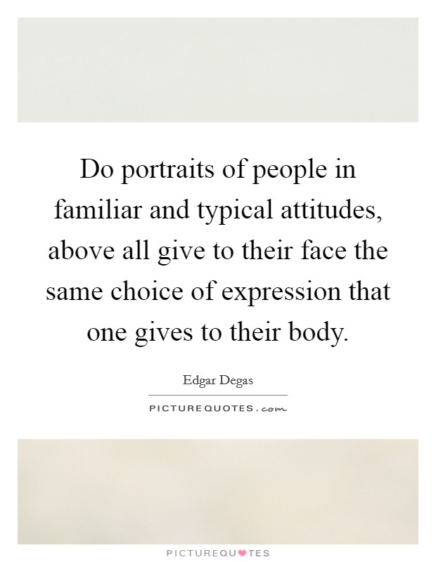 Do portraits of people in familiar and typical attitudes, above all give to their face the same choice of expression that one gives to their body. Picture Quote #1