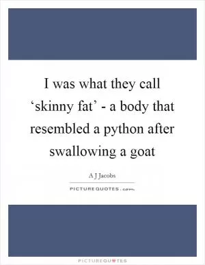 I was what they call ‘skinny fat’ - a body that resembled a python after swallowing a goat Picture Quote #1