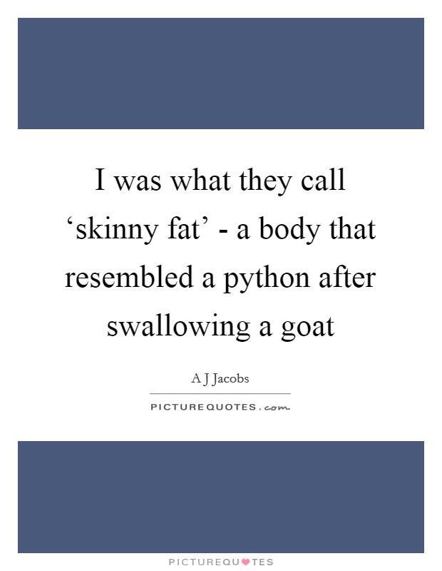 I was what they call ‘skinny fat' - a body that resembled a python after swallowing a goat Picture Quote #1