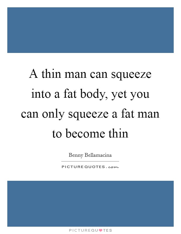 A thin man can squeeze into a fat body, yet you can only squeeze a fat man to become thin Picture Quote #1