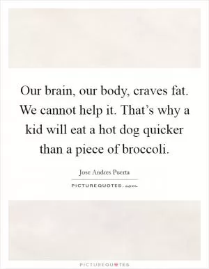 Our brain, our body, craves fat. We cannot help it. That’s why a kid will eat a hot dog quicker than a piece of broccoli Picture Quote #1