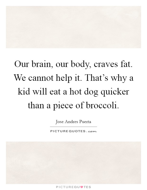 Our brain, our body, craves fat. We cannot help it. That's why a kid will eat a hot dog quicker than a piece of broccoli. Picture Quote #1