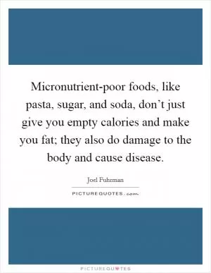 Micronutrient-poor foods, like pasta, sugar, and soda, don’t just give you empty calories and make you fat; they also do damage to the body and cause disease Picture Quote #1