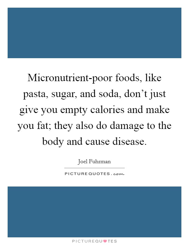 Micronutrient-poor foods, like pasta, sugar, and soda, don't just give you empty calories and make you fat; they also do damage to the body and cause disease. Picture Quote #1