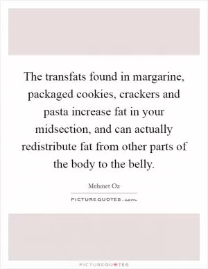 The transfats found in margarine, packaged cookies, crackers and pasta increase fat in your midsection, and can actually redistribute fat from other parts of the body to the belly Picture Quote #1