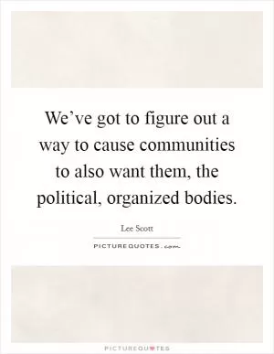We’ve got to figure out a way to cause communities to also want them, the political, organized bodies Picture Quote #1
