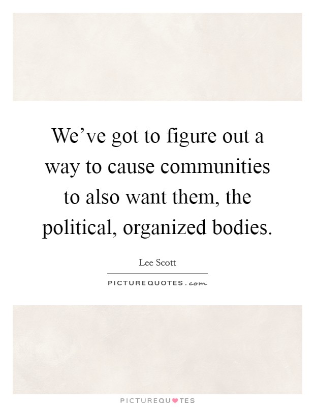 We've got to figure out a way to cause communities to also want them, the political, organized bodies. Picture Quote #1