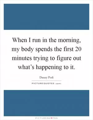 When I run in the morning, my body spends the first 20 minutes trying to figure out what’s happening to it Picture Quote #1