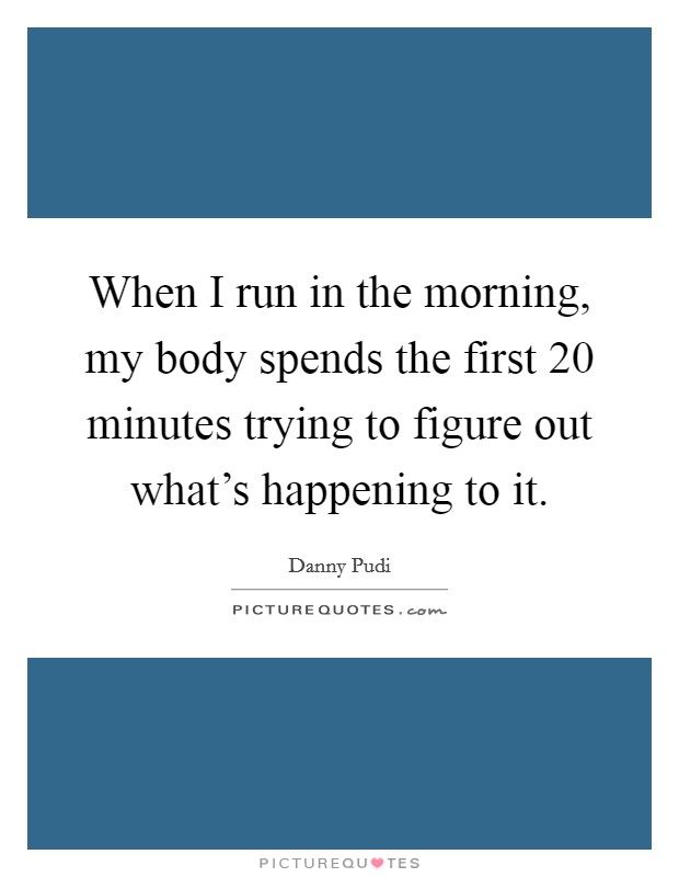 When I run in the morning, my body spends the first 20 minutes trying to figure out what's happening to it. Picture Quote #1