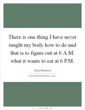 There is one thing I have never taught my body how to do and that is to figure out at 6 A.M. what it wants to eat at 6 P.M Picture Quote #1