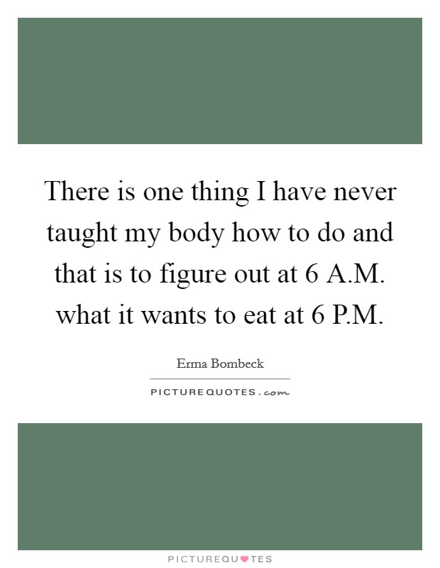 There is one thing I have never taught my body how to do and that is to figure out at 6 A.M. what it wants to eat at 6 P.M. Picture Quote #1