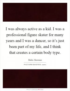 I was always active as a kid. I was a professional figure skater for many years and I was a dancer, so it’s just been part of my life, and I think that creates a certain body type Picture Quote #1