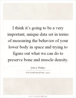 I think it’s going to be a very important, unique data set in terms of measuring the behavior of your lower body in space and trying to figure out what we can do to preserve bone and muscle density Picture Quote #1