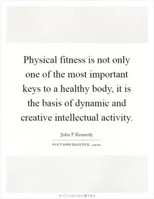 Physical fitness is not only one of the most important keys to a healthy body, it is the basis of dynamic and creative intellectual activity Picture Quote #1