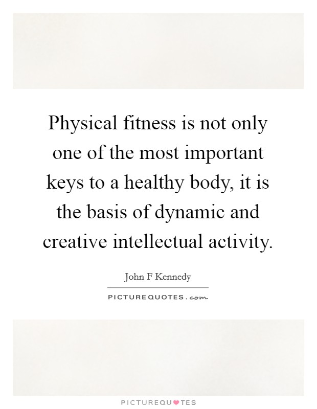 Physical fitness is not only one of the most important keys to a healthy body, it is the basis of dynamic and creative intellectual activity. Picture Quote #1